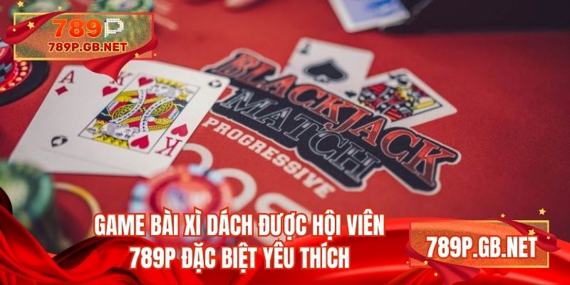 Game bài xì dách được hội viên 789P đặc biệt yêu thích